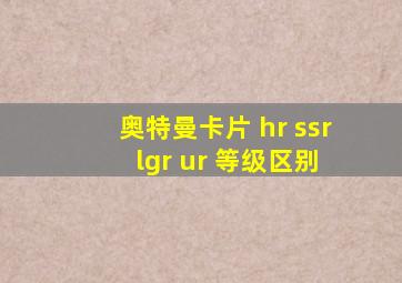 奥特曼卡片 hr ssr lgr ur 等级区别